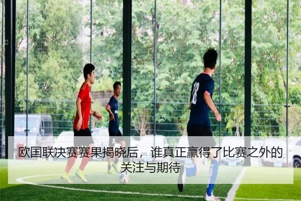欧国联决赛赛果揭晓后，谁真正赢得了比赛之外的关注与期待