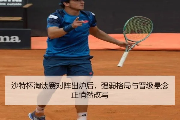 沙特杯淘汰赛对阵出炉后，强弱格局与晋级悬念正悄然改写